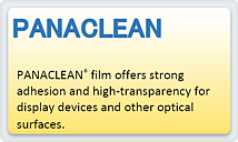 PANACLEAN<sup>®</sup> Offers strong adhesion and high transparency.Laminates perfectly on optical surfaces and perfect for display devices!